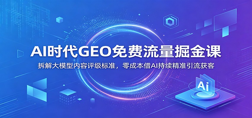 AI时代GEO免费流量掘金课：拆解大模型内容评级标准，零成本借AI持续精准引流获客-海之城短剧项目