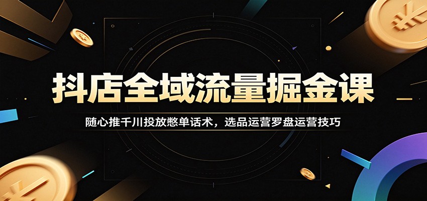 抖店全域流量掘金课：随心推千川投放憋单话术，选品运营罗盘运营技巧-海之城短剧项目