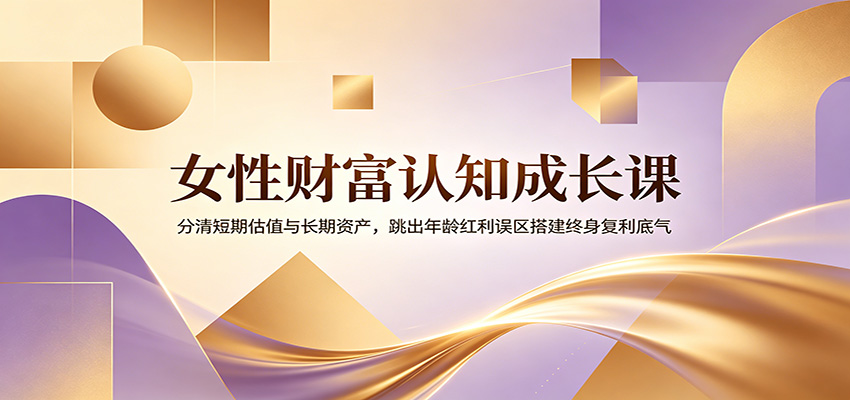 女性财富认知成长课：分清短期估值与长期资产，跳出年龄红利误区搭建终身复利底气-海之城短剧项目
