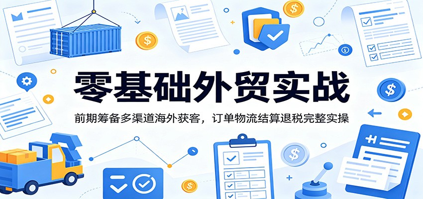 零基础外贸实战：前期筹备多渠道海外获客，订单物流结算退税完整实操-海之城短剧项目