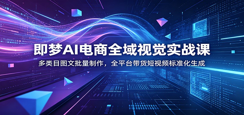 即梦AI电商全域视觉实战课：多类目图文批量制作，全平台带货短视频标准化生成-海之城短剧项目