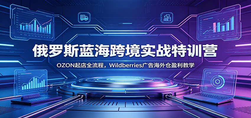 俄罗斯蓝海跨境实战特训营：OZON起店全流程，Wildberries广告海外仓盈利教学-海之城短剧项目
