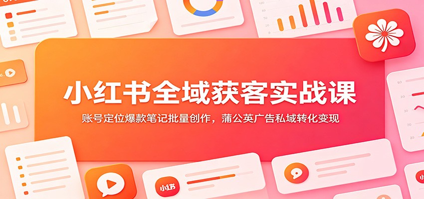 小红书全域获客实战课：账号定位爆款笔记批量创作，蒲公英广告私域转化变现-海之城短剧项目