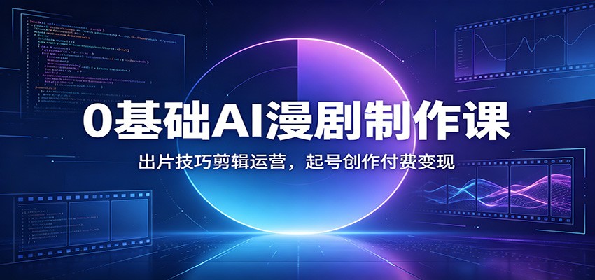 0基础AI漫剧制作课：出片技巧剪辑运营，起号创作付费变现-海之城短剧项目
