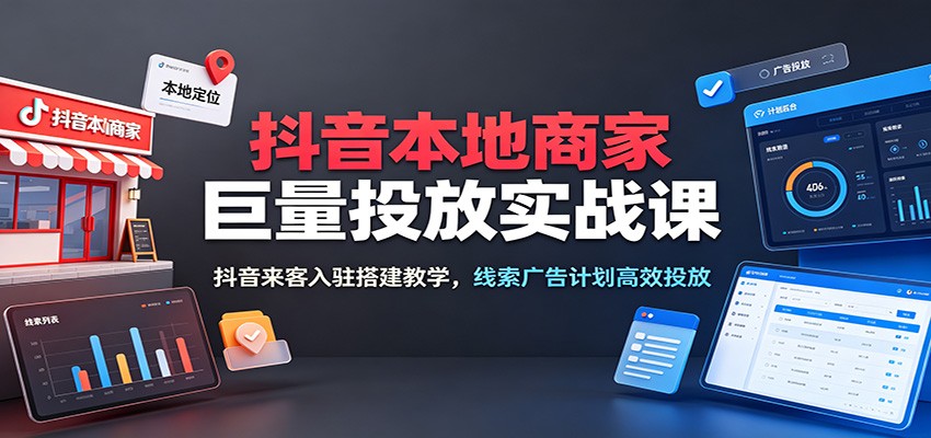 抖音本地商家巨量投放实战课：抖音来客入驻搭建教学，线索广告计划高效投放-海之城短剧项目