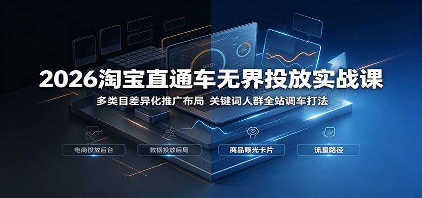 2026淘宝直通车无界投放实战课：多类目差异化推广布局，关键词人群全站调车打法-海之城短剧项目
