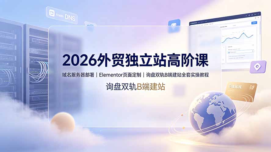 2026外贸独立站高阶课·域名服务器部署｜Elementor页面定制｜询盘双轨B端建站全套实操教程-海之城短剧项目