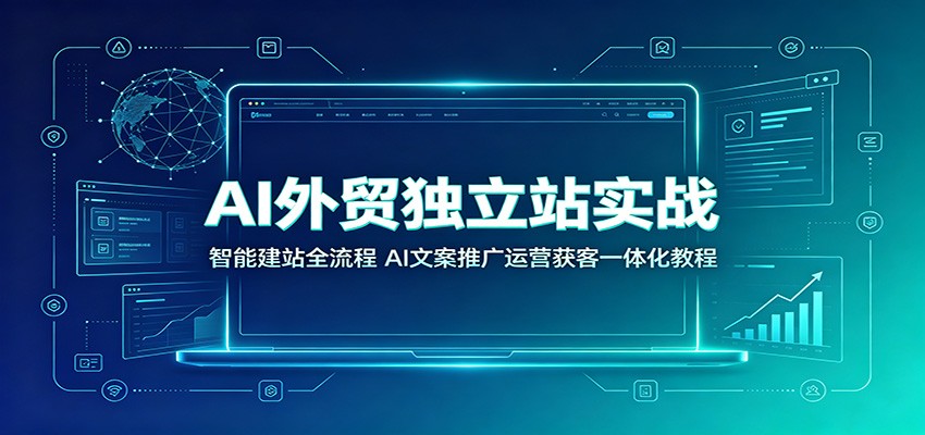 AI外贸独立站实战：智能建站全流程，AI文案推广运营获客一体化教程-海之城短剧项目