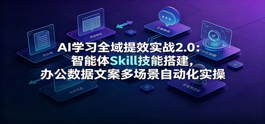 AI学习全域提效实战2.0：智能体Skill技能搭建，办公数据文案多场景自动化实操-海之城短剧项目