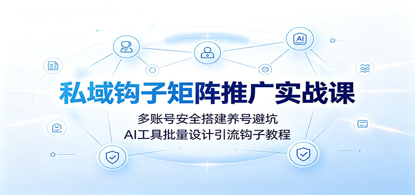 私域钩子矩阵推广实战课：多账号安全搭建养号避坑，AI工具批量设计引流钩子教程-海之城短剧项目