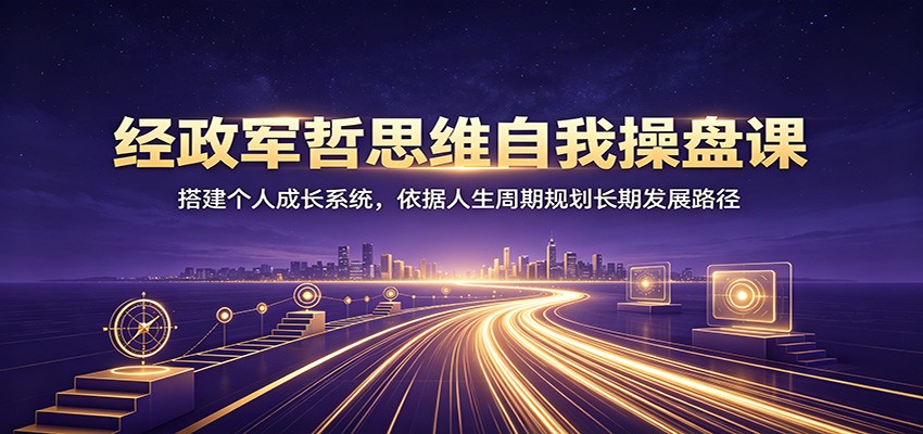 经政军哲思维自我操盘课：搭建个人成长系统，依据人生周期规划长期发展路径-海之城短剧项目