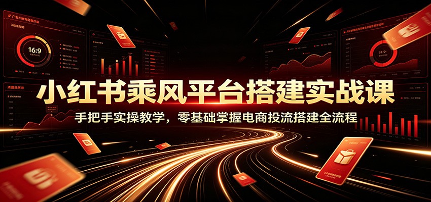 小红书乘风平台搭建实战课：手把手实操教学，零基础掌握电商投流搭建全流程-海之城短剧项目