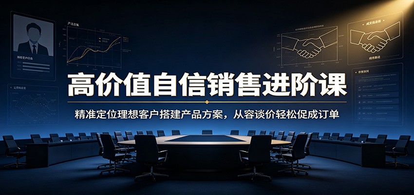 高价值自信销售进阶课：精准定位理想客户搭建产品方案，从容谈价轻松促成订单-海之城短剧项目