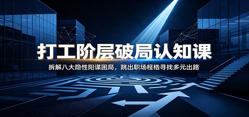 打工阶层破局认知：拆解八大隐性阳谋困局，跳出职场桎梏寻找多元出路-海之城短剧项目
