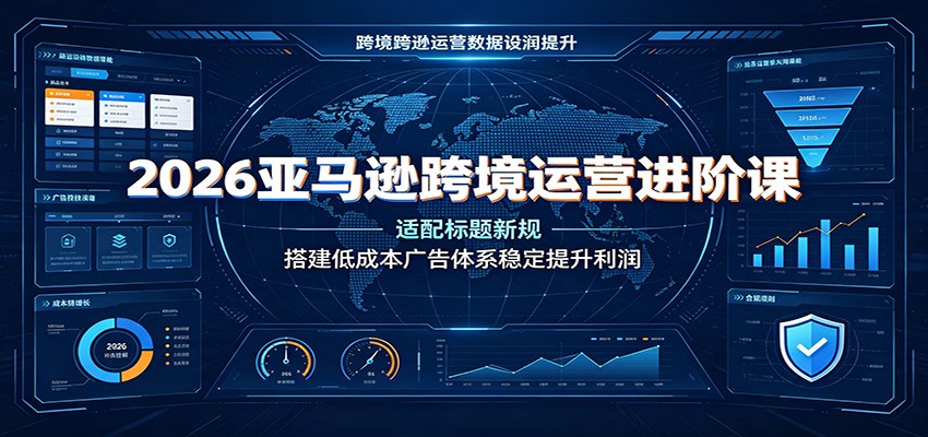 2026亚马逊跨境运营进阶课：适配标题新规，搭建低成本广告体系稳定提升利润-海之城短剧项目
