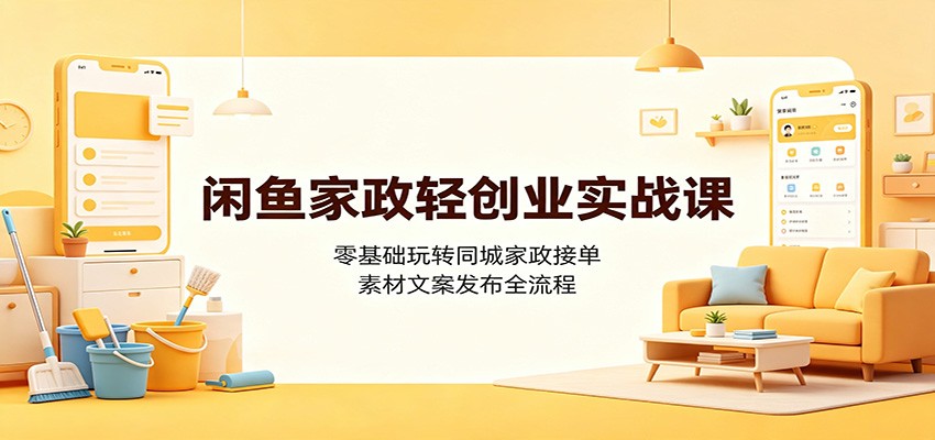 闲鱼家政轻创业实战课：零基础玩转同城家政接单，素材文案发布全流程-海之城短剧项目