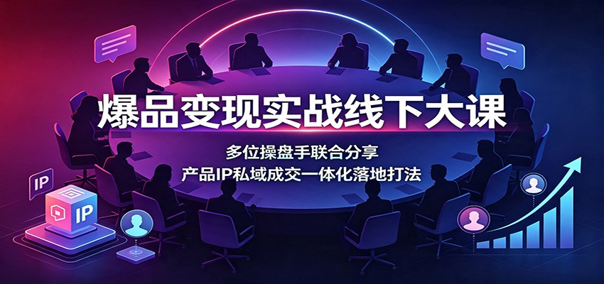 爆品变现实战线下大课：多位操盘手联合分享，产品IP私域成交一体化落地打法-海之城短剧项目