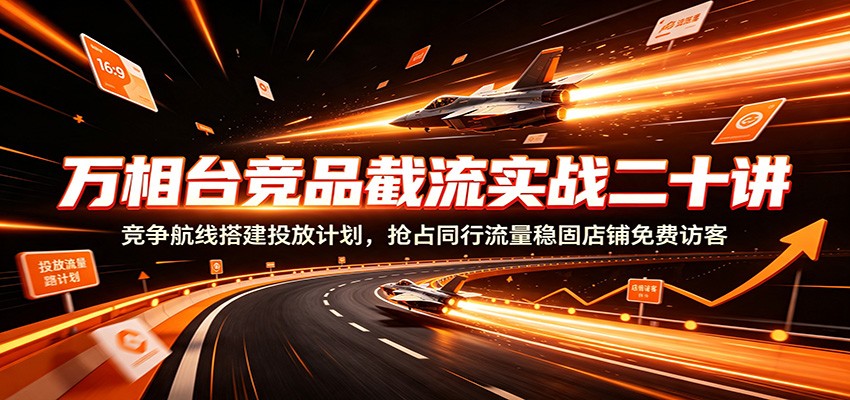 万相台竞品截流实战二十讲：竞争航线搭建投放计划，抢占同行流量稳固店铺免费访客-海之城短剧项目