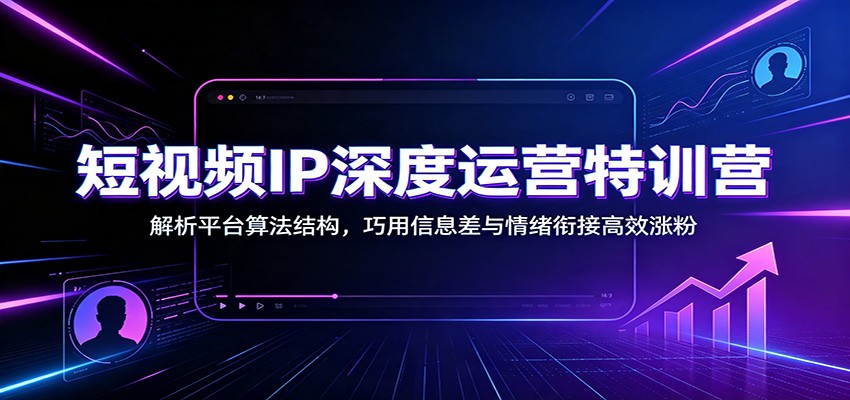 短视频IP深度运营特训营：解析平台算法结构，巧用信息差与情绪衔接高效涨粉-海之城短剧项目