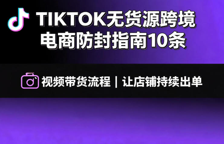TIKTOK无货源跨境电商防封指南10条➕视频带货流程让自己的店铺持续出单【文档】-海之城短剧项目