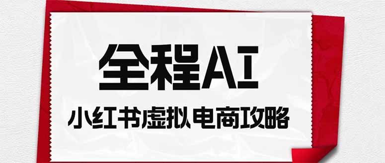 全程AI自动化｜小红书虚拟电商轻资产变现全攻略-海之城短剧项目