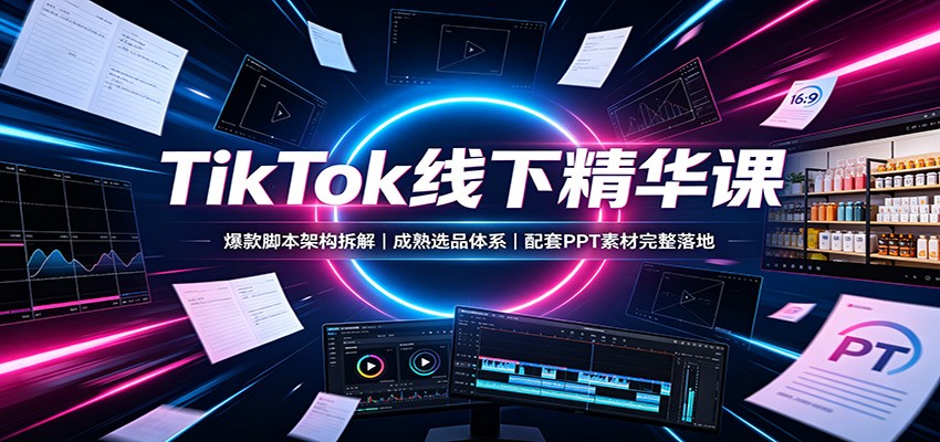 TikTok线下精华课：爆款脚本架构拆解，成熟选品体系，配套PPT素材完整落地-海之城短剧项目