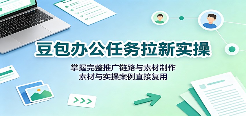 豆包办公任务拉新实操：掌握完整推广链路与素材制作，素材与实操案例直接复用-海之城短剧项目