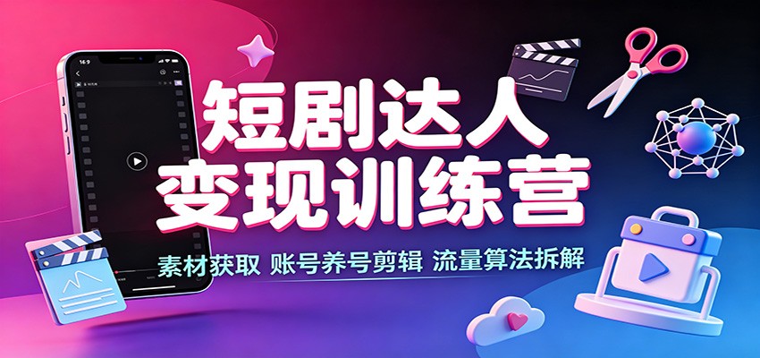 短剧达人变现训练营：素材获取，账号养号剪辑，流量算法拆解-海之城短剧项目