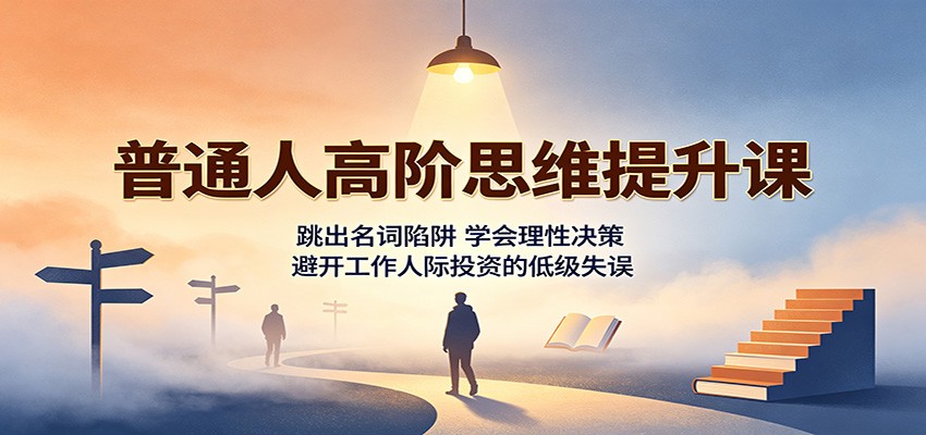普通人高阶思维提升课：跳出名词陷阱，学会理性决策，避开工作人际投资的低级失误 - 福缘网