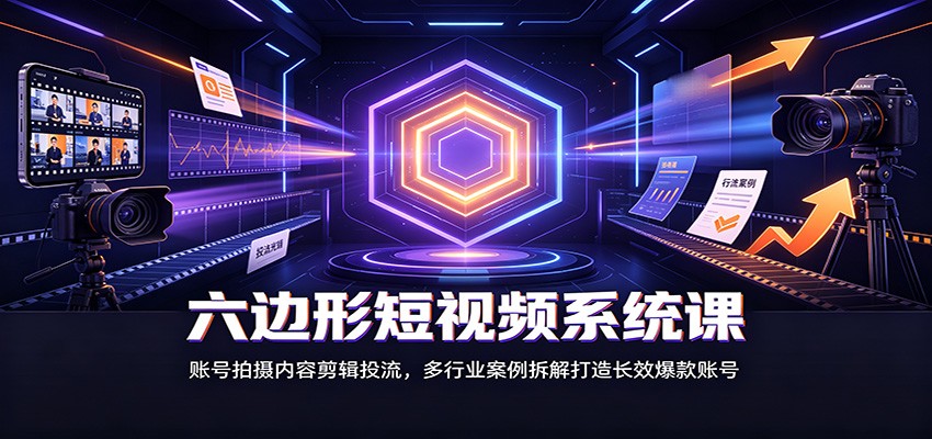 六边形短视频系统课：账号拍摄内容剪辑投流，多行业案例拆解打造长效爆款账号-海之城短剧项目