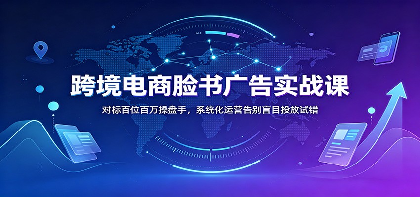 跨境电商脸书广告实战课：对标百位百万操盘手，系统化运营告别盲目投放试错-海之城短剧项目