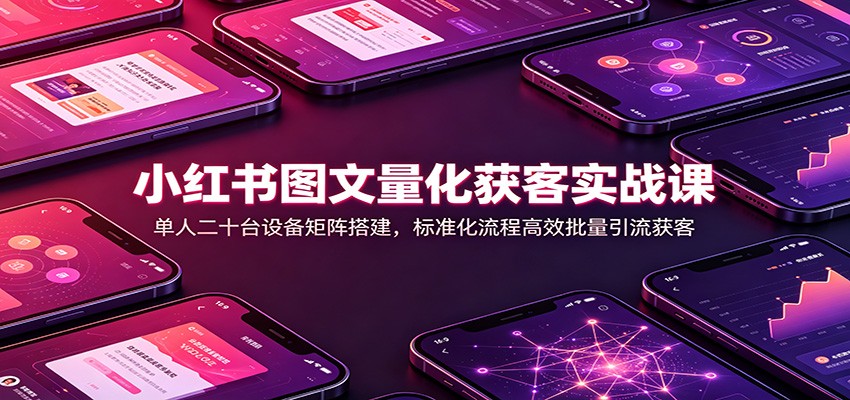 小红书图文量化获客实战课：单人二十台设备矩阵搭建，标准化流程高效批量引流获客-海之城短剧项目