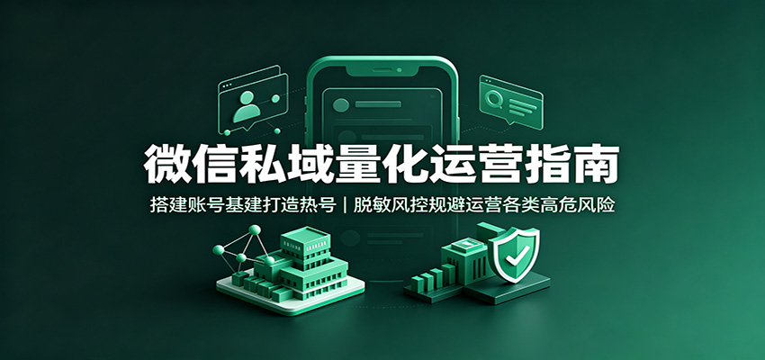 微信私域量化运营指南：搭建账号基建打造热号，脱敏风控规避运营各类高危风险-海之城短剧项目