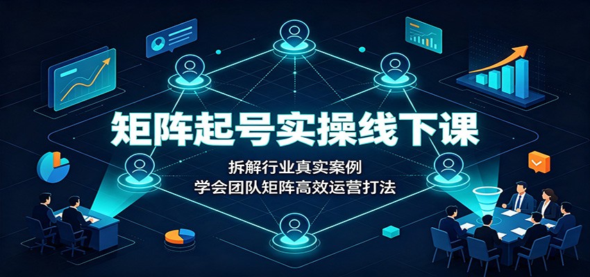 矩阵起号实操线下课：拆解行业真实案例，学会团队矩阵高效运营打法-海之城短剧项目