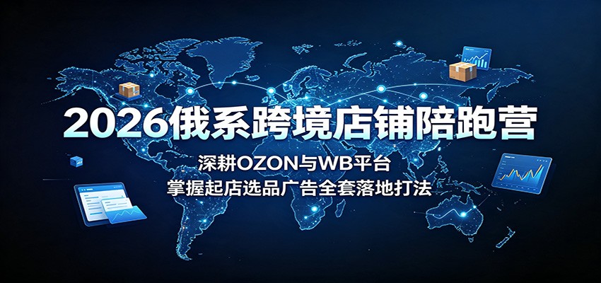 2026俄系跨境店铺陪跑营：深耕OZON与WB平台，掌握起店选品广告全套落地打法-海之城短剧项目