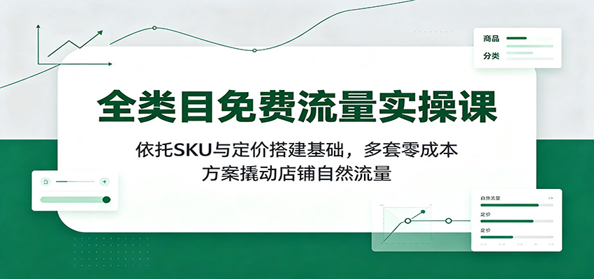 全类目免费流量实操课：依托SKU与定价搭建基础，多套零成本方案撬动店铺自然流量 - 福缘网
