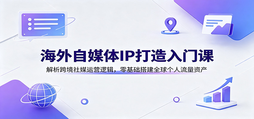 海外自媒体IP打造入门课：解析跨境社媒运营逻辑，零基础搭建全球个人流量资产-海之城短剧项目