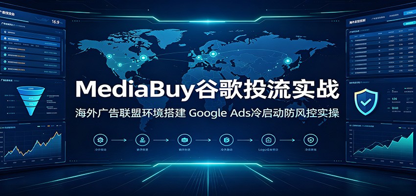 MediaBuy谷歌投流实战：海外广告联盟环境搭建，Google Ads冷启动防风控实操-海之城短剧项目