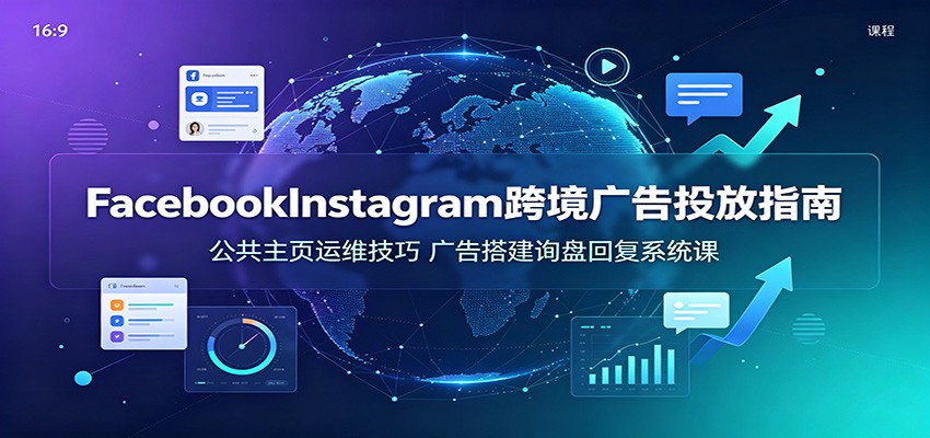 Facebook&Instagram跨境广告投放指南：公共主页运维技巧，广告搭建询盘回复系统课-海之城短剧项目