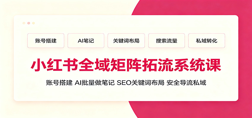 小红书全域矩阵拓流系统课：账号搭建、AI批量做笔记，SEO关键词布局、安全导流私域-海之城短剧项目