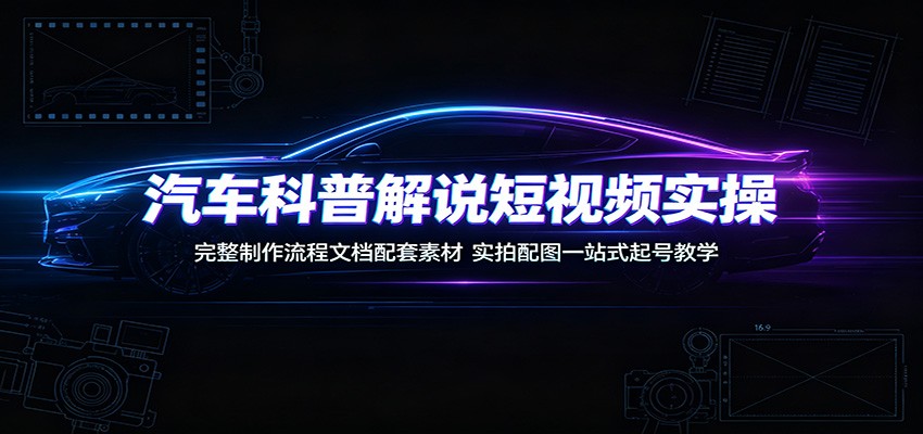 汽车科普解说短视频实操：完整制作流程文档配套素材，实拍配图一站式起号教学-海之城短剧项目