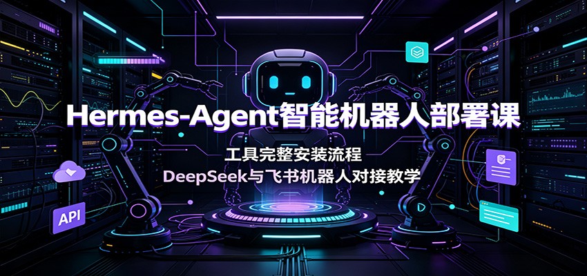 Hermes-Agent智能机器人部署课：工具完整安装流程，DeepSeek与飞书机器人对接教学-海之城短剧项目