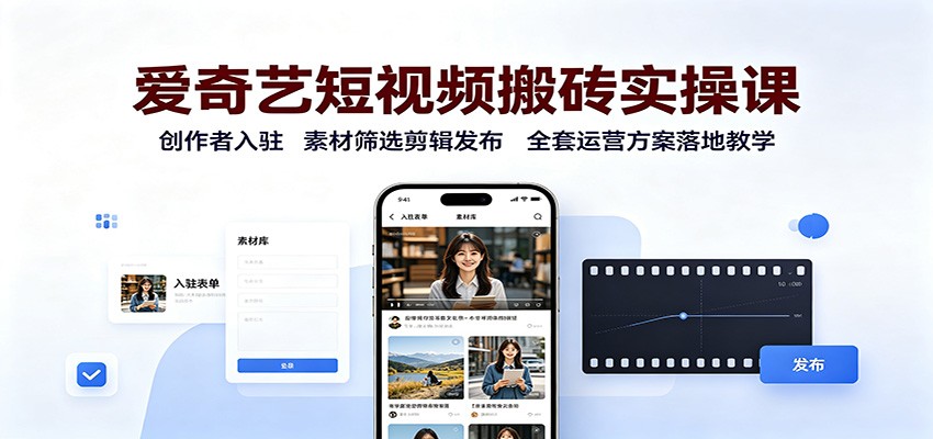 爱奇艺短视频搬砖实操课：创作者入驻，素材筛选剪辑发布，全套运营方案落地教学-海之城短剧项目