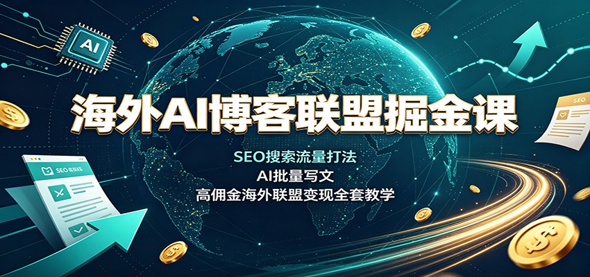 海外AI博客联盟掘金课：SEO搜索流量打法，AI批量写文，高佣金海外联盟变现全套教学-海之城短剧项目