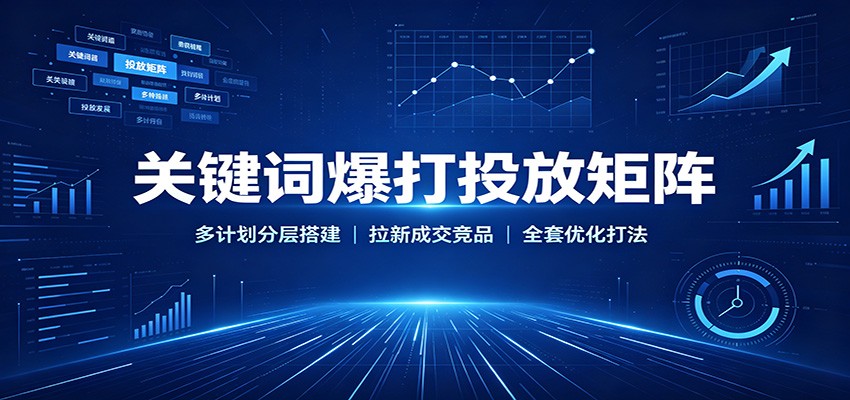 关键词爆打投放矩阵：多计划分层搭建，拉新成交竞品全套优化打法-海之城短剧项目
