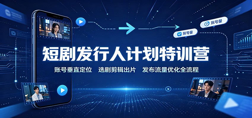 短剧发行人计划特训营：账号垂直定位，选剧剪辑出片，发布流量优化全流程-海之城短剧项目