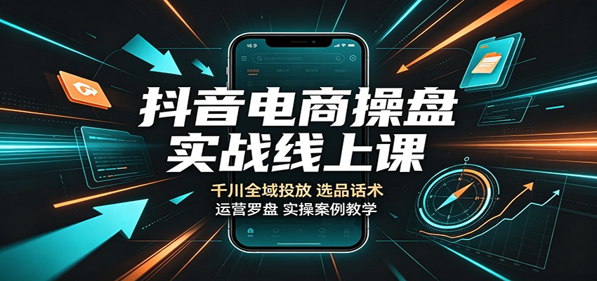 抖音电商操盘实战线上课：千川全域投放，选品话术，运营罗盘实操案例教学-海之城短剧项目