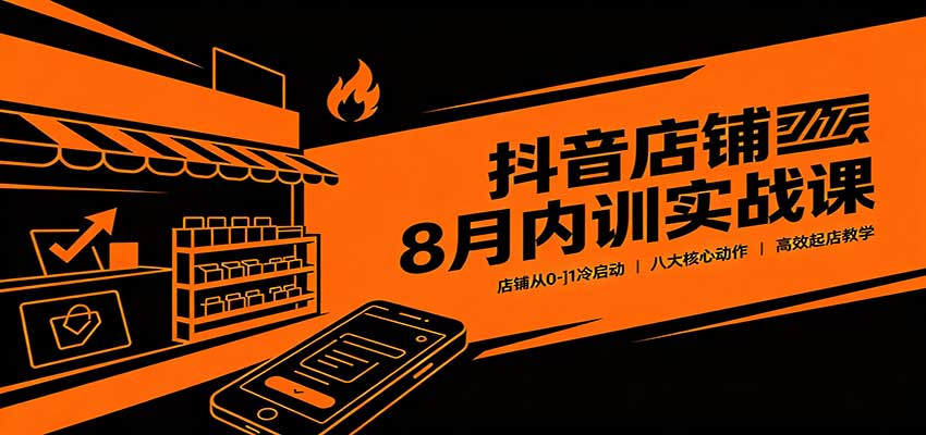 抖音店铺8月内训实战课：店铺从0-1冷启动，八大核心动作高效起店教学-海之城短剧项目