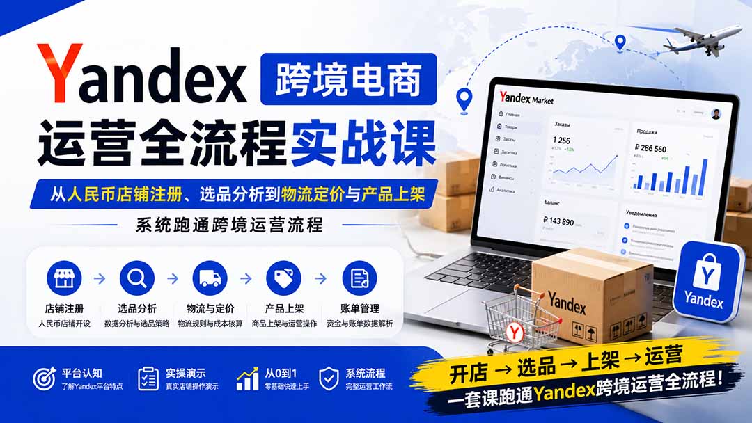 Yandex跨境电商运营全流程实战课：从人民币店铺注册、选品分析到物流定价与产品上架，系统跑通跨境运营流程-海之城短剧项目