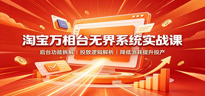 淘宝万相台无界系统实战课：后台功能拆解，投放逻辑解析，降低消耗提升投产-海之城短剧项目